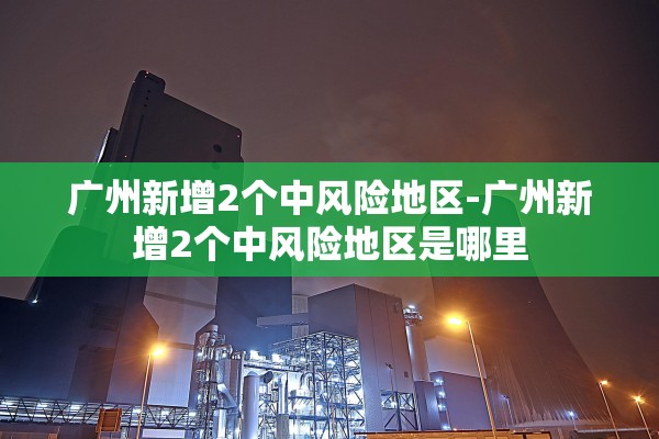 广州新增2个中风险地区-广州新增2个中风险地区是哪里