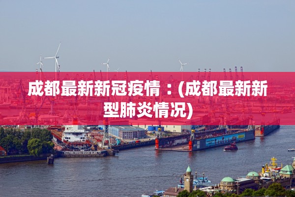 成都最新新冠疫情︰(成都最新新型肺炎情况)