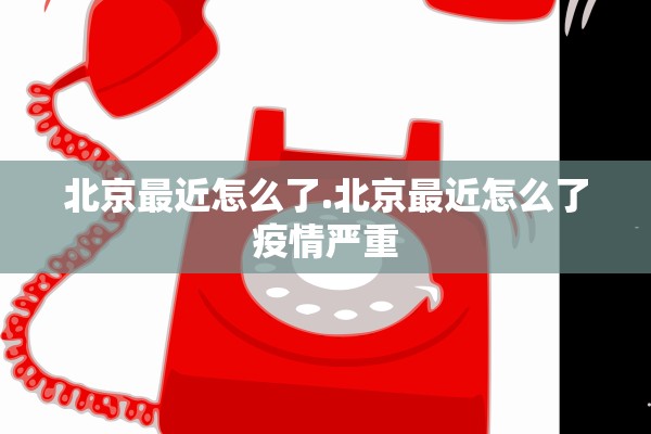 北京最近怎么了.北京最近怎么了疫情严重
