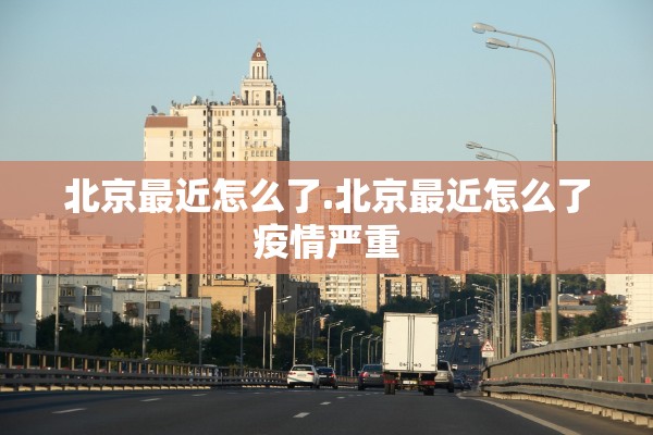 北京最近怎么了.北京最近怎么了疫情严重