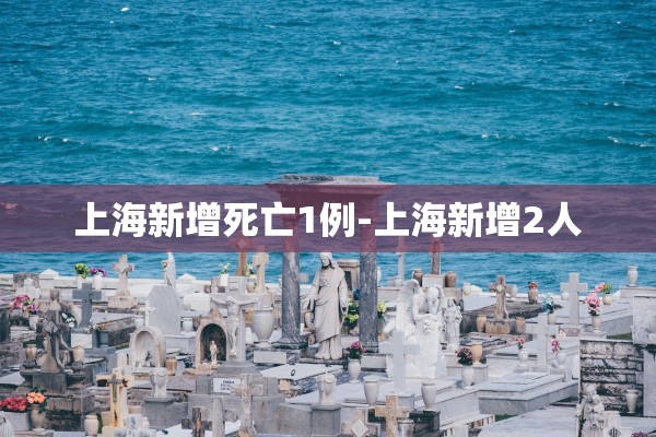 上海新增死亡1例-上海新增2人
