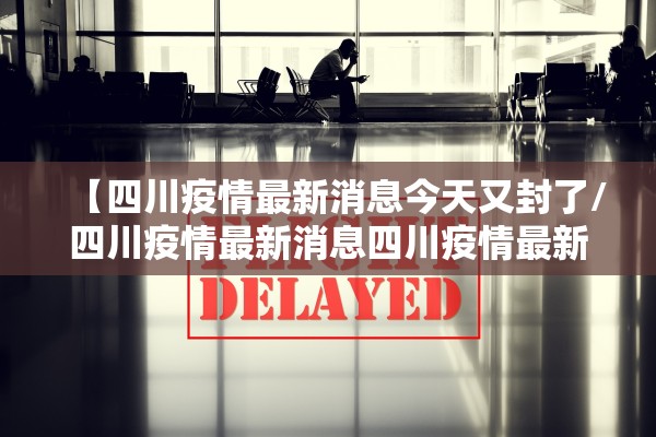 【四川疫情最新消息今天又封了/四川疫情最新消息四川疫情最新消息今天】