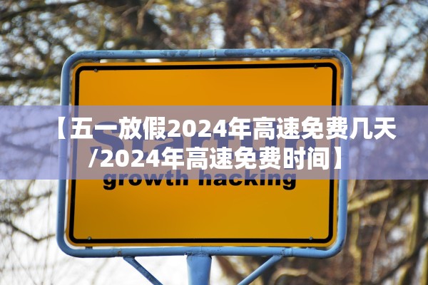 【五一放假2024年高速免费几天/2024年高速免费时间】