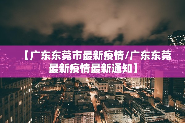 【广东东莞市最新疫情/广东东莞最新疫情最新通知】
