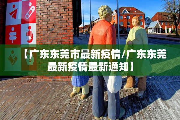 【广东东莞市最新疫情/广东东莞最新疫情最新通知】