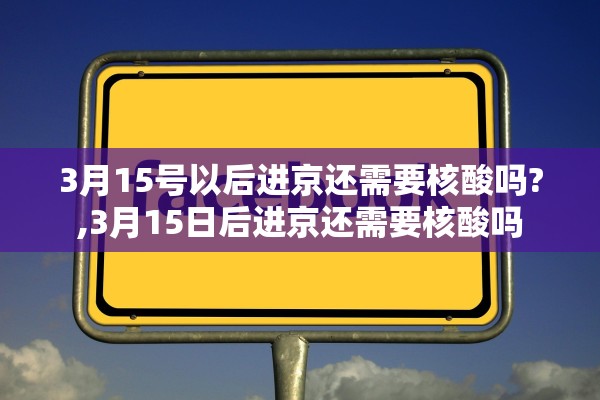 3月15号以后进京还需要核酸吗?,3月15日后进京还需要核酸吗
