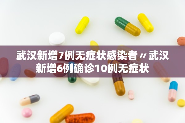 武汉新增7例无症状感染者〃武汉新增6例确诊10例无症状