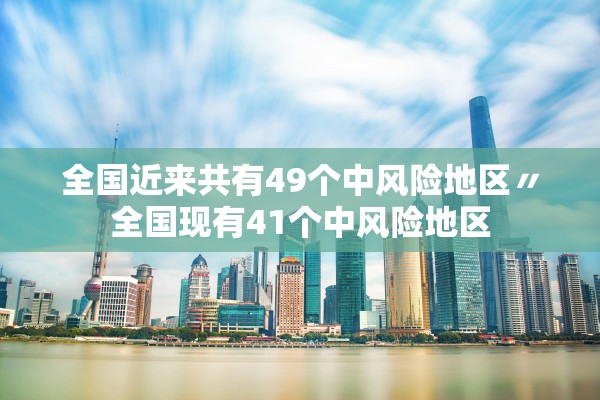 全国近来共有49个中风险地区〃全国现有41个中风险地区