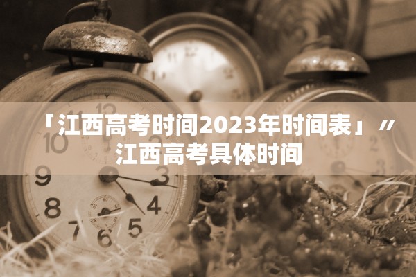 「江西高考时间2023年时间表」〃江西高考具体时间