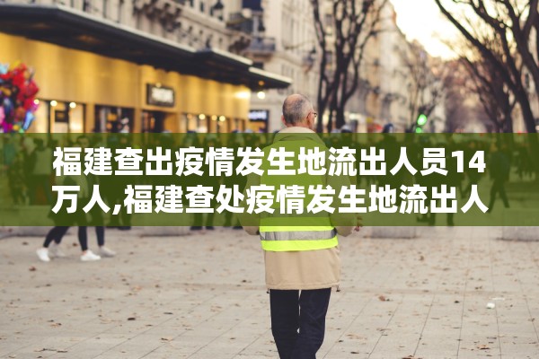 福建查出疫情发生地流出人员14万人,福建查处疫情发生地流出人员14万人