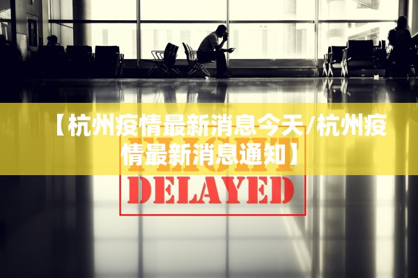 【杭州疫情最新消息今天/杭州疫情最新消息通知】