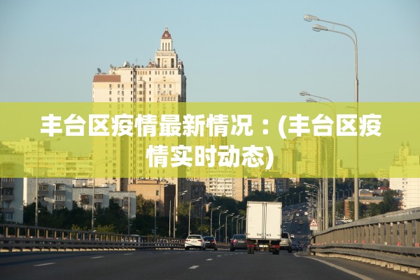 丰台区疫情最新情况︰(丰台区疫情实时动态)