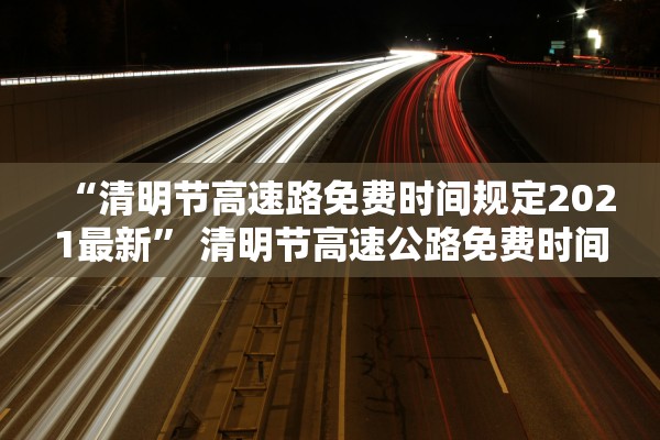 “清明节高速路免费时间规定2021最新” 清明节高速公路免费时间2021年？