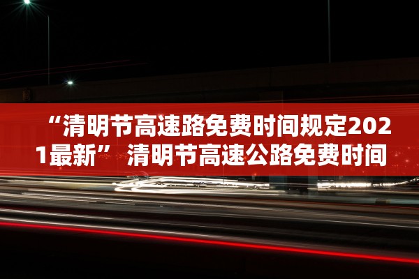 “清明节高速路免费时间规定2021最新” 清明节高速公路免费时间2021年？