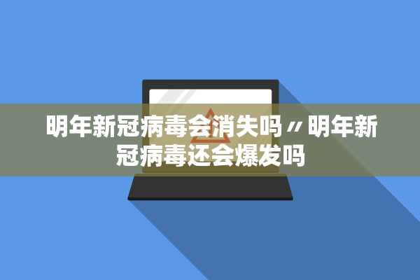 明年新冠病毒会消失吗〃明年新冠病毒还会爆发吗