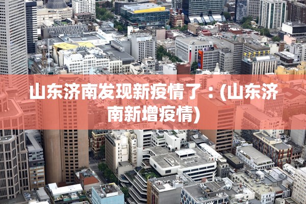 山东济南发现新疫情了︰(山东济南新增疫情)
