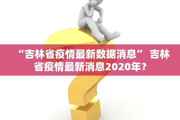 “吉林省疫情最新数据消息” 吉林省疫情最新消息2020年？