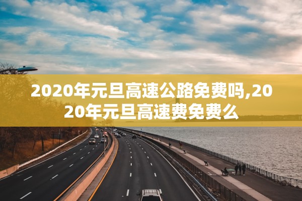 2020年元旦高速公路免费吗,2020年元旦高速费免费么