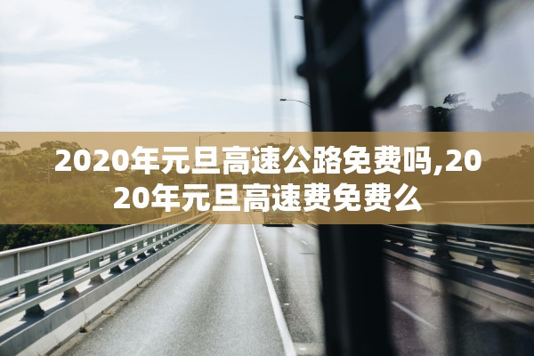 2020年元旦高速公路免费吗,2020年元旦高速费免费么