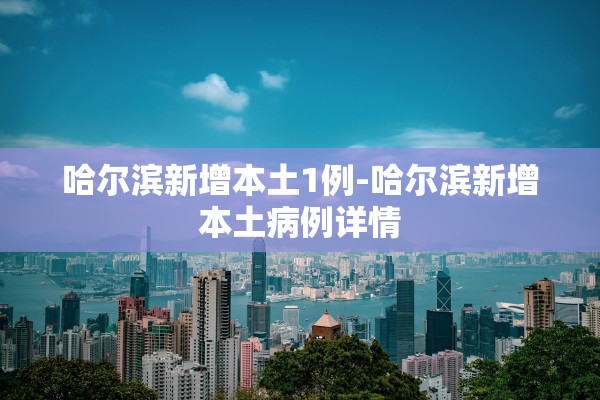 哈尔滨新增本土1例-哈尔滨新增本土病例详情