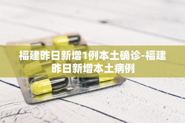 福建昨日新增1例本土确诊-福建昨日新增本土病例