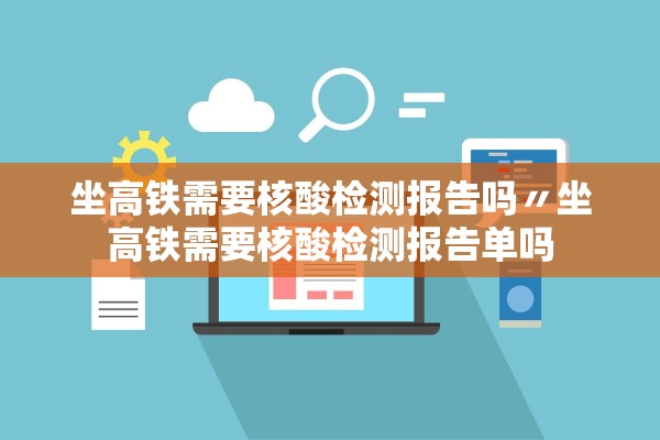 坐高铁需要核酸检测报告吗〃坐高铁需要核酸检测报告单吗
