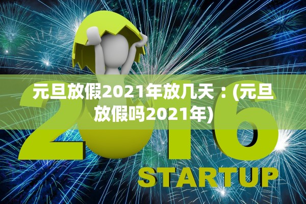 元旦放假2021年放几天︰(元旦放假吗2021年)