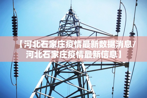 【河北石家庄疫情最新数据消息/河北石家庄疫情最新信息】