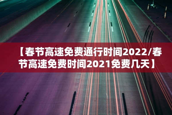 【春节高速免费通行时间2022/春节高速免费时间2021免费几天】