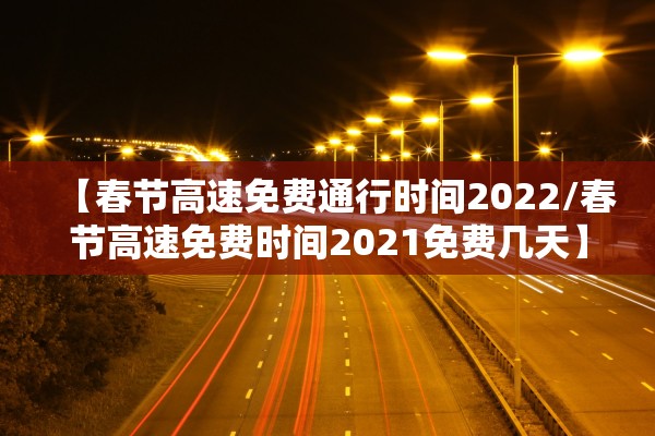 【春节高速免费通行时间2022/春节高速免费时间2021免费几天】