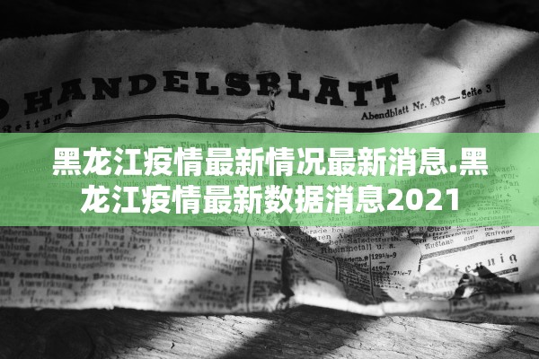 黑龙江疫情最新情况最新消息.黑龙江疫情最新数据消息2021