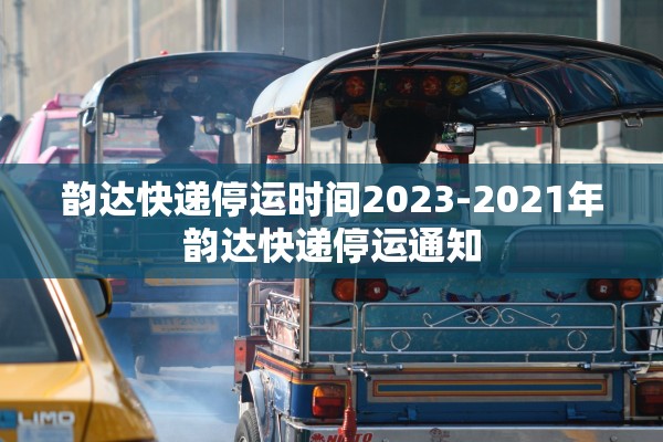 韵达快递停运时间2023-2021年韵达快递停运通知