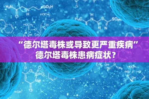 “德尔塔毒株或导致更严重疾病” 德尔塔毒株患病症状？