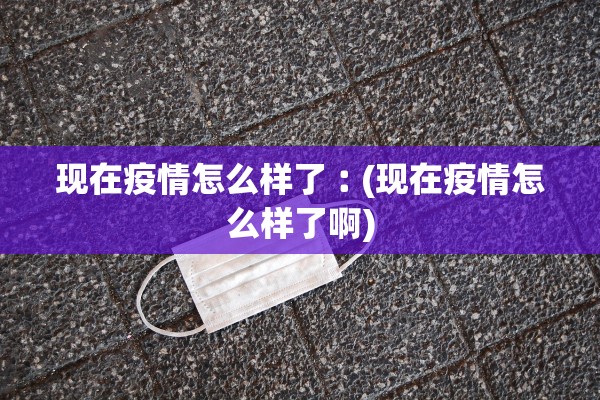 现在疫情怎么样了︰(现在疫情怎么样了啊)