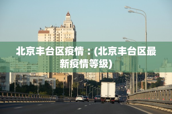 北京丰台区疫情︰(北京丰台区最新疫情等级)