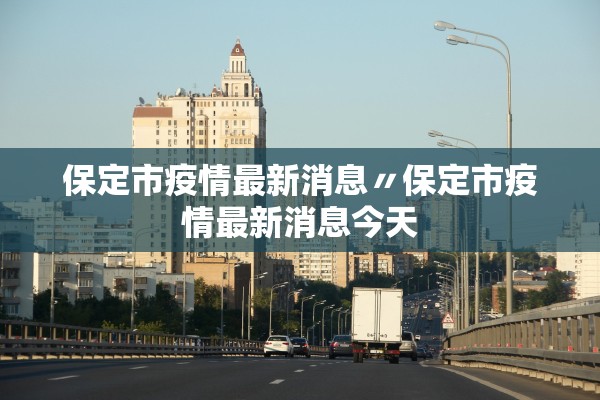 保定市疫情最新消息〃保定市疫情最新消息今天