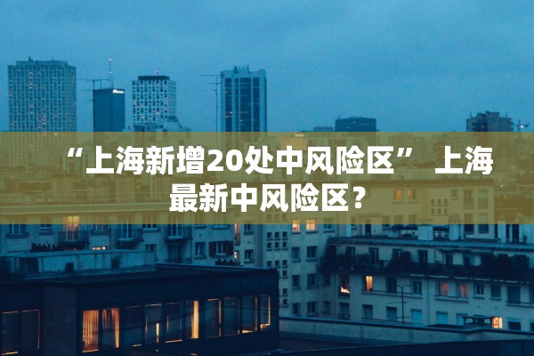 “上海新增20处中风险区	” 上海最新中风险区？