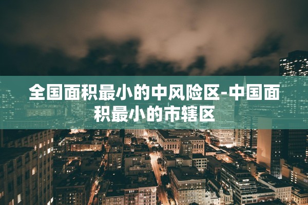 全国面积最小的中风险区-中国面积最小的市辖区