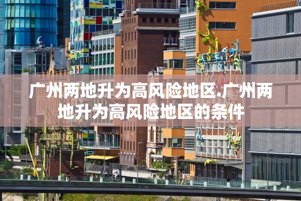 广州两地升为高风险地区.广州两地升为高风险地区的条件