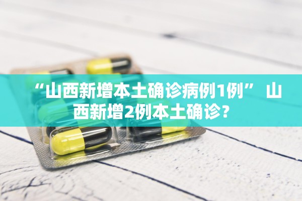 “山西新增本土确诊病例1例	” 山西新增2例本土确诊？