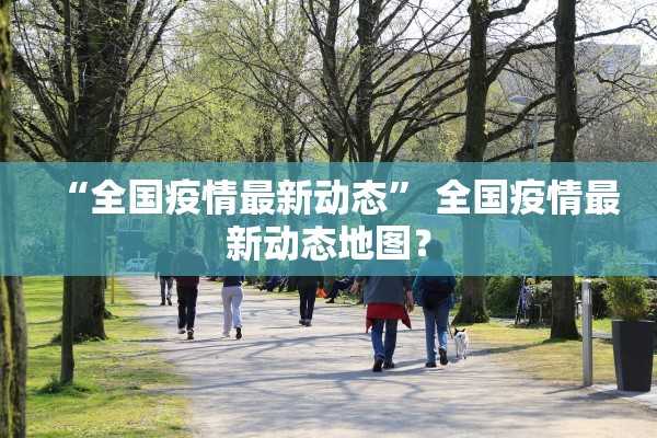 “全国疫情最新动态	” 全国疫情最新动态地图？