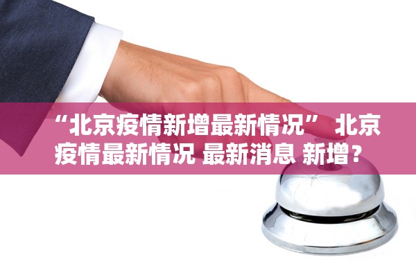 “北京疫情新增最新情况	” 北京疫情最新情况 最新消息 新增？