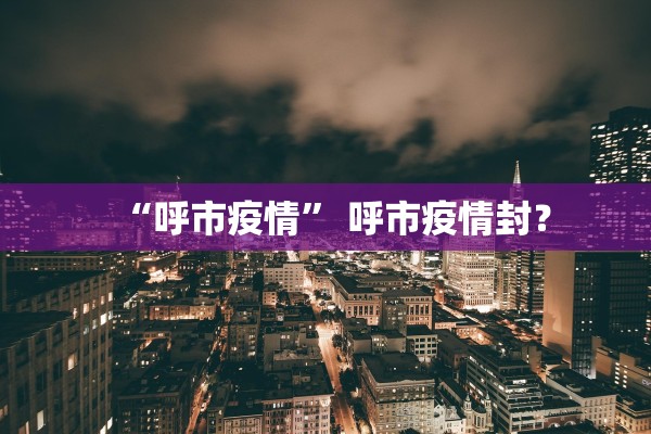 “呼市疫情	” 呼市疫情封？