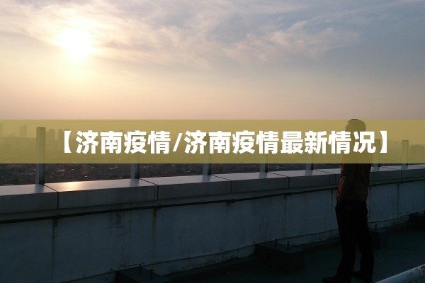 【济南疫情/济南疫情最新情况】