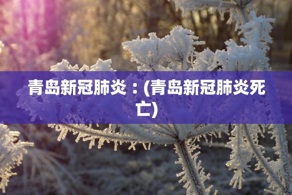 青岛新冠肺炎︰(青岛新冠肺炎死亡)