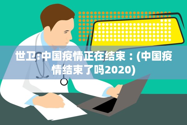 世卫:中国疫情正在结束︰(中国疫情结束了吗2020)
