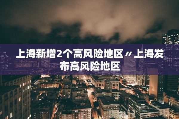 上海新增2个高风险地区〃上海发布高风险地区