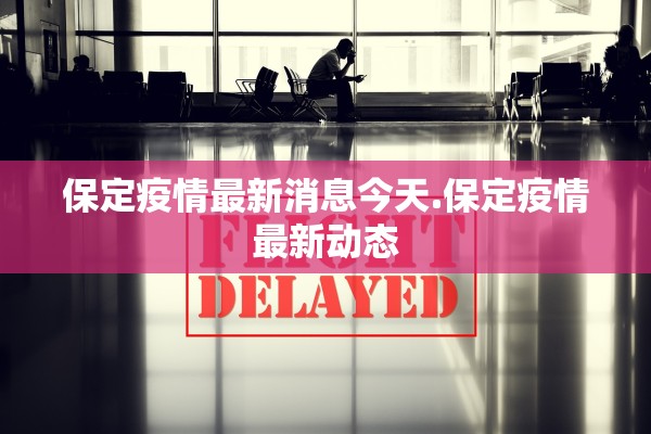 保定疫情最新消息今天.保定疫情最新动态