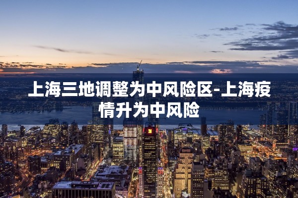 上海三地调整为中风险区-上海疫情升为中风险