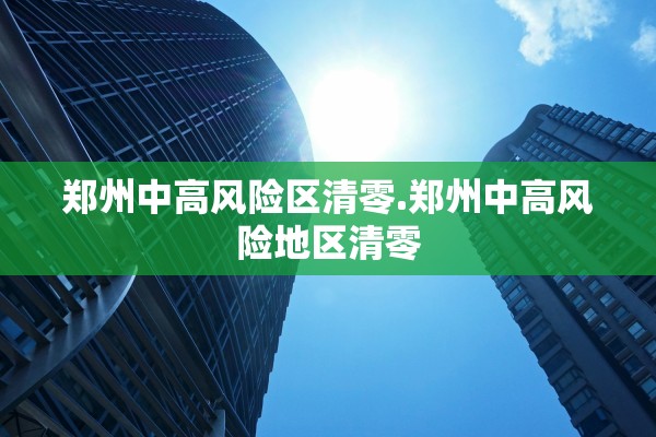 郑州中高风险区清零.郑州中高风险地区清零